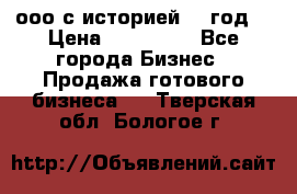 ооо с историей (1 год) › Цена ­ 300 000 - Все города Бизнес » Продажа готового бизнеса   . Тверская обл.,Бологое г.